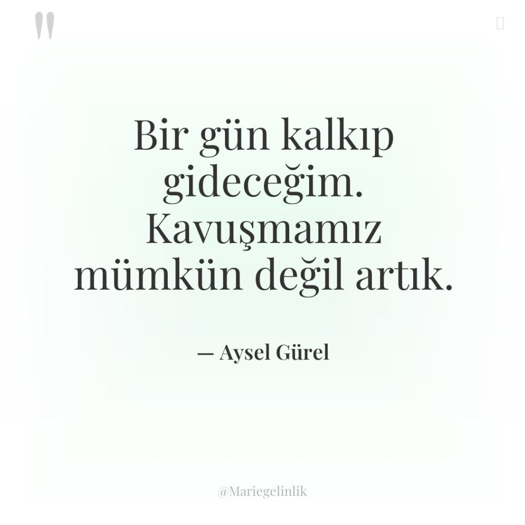 Bir gün kalkıp gideceğim. Kavuşmamız mümkün değil artık.