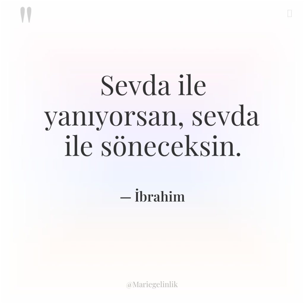 Sevda ile yanıyorsan, sevda ile söneceksin.