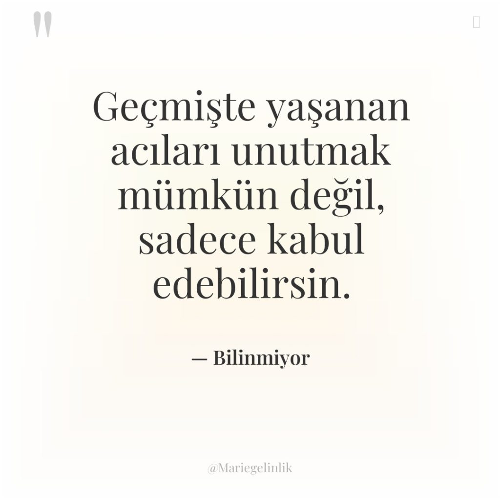 Geçmişte yaşanan acıları unutmak mümkün değil, sadece kabul edebilirsin.