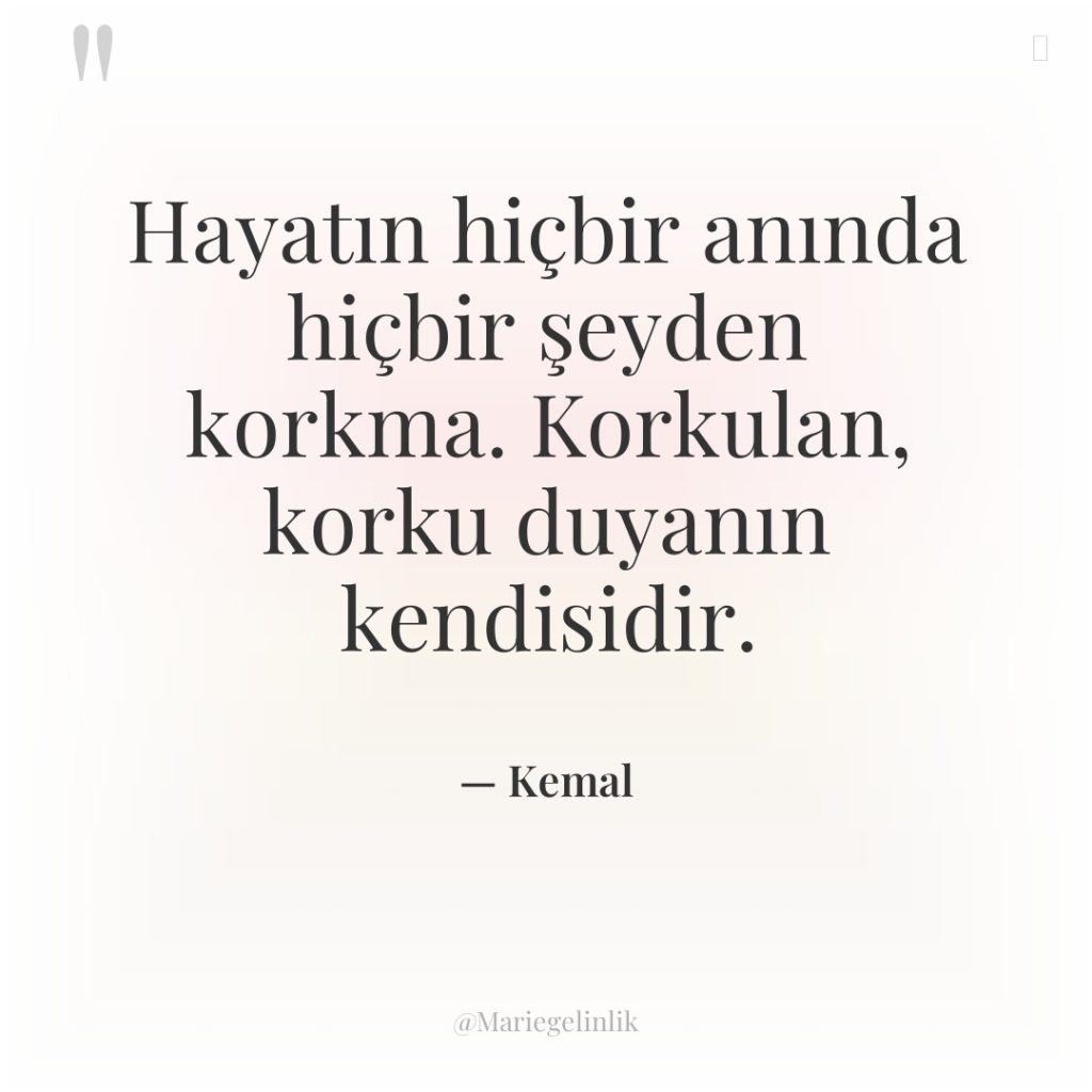 Hayatın hiçbir anında hiçbir şeyden korkma. Korkulan, korku duyanın kendisidir.