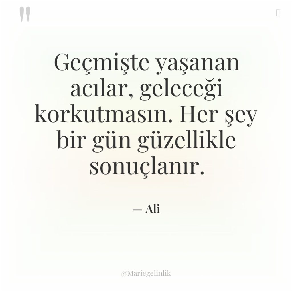 Geçmişte yaşanan acılar, geleceği korkutmasın. Her şey bir gün güzellikle…
