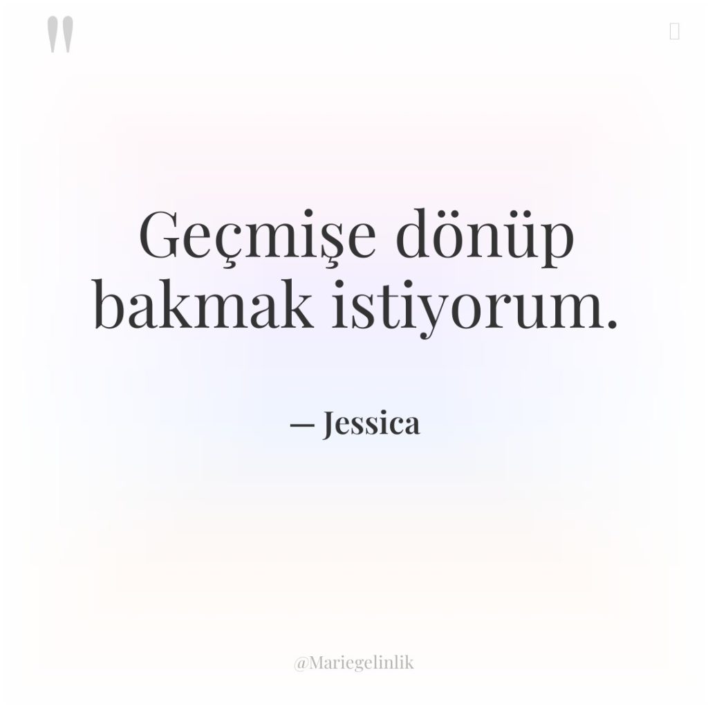 Geçmişe dönüp bakmak istiyorum.