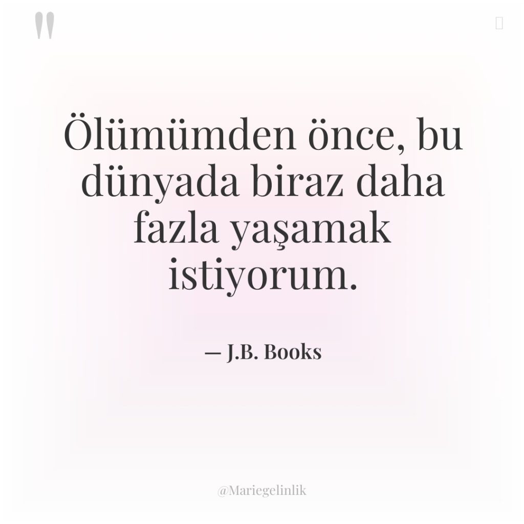 Ölümümden önce, bu dünyada biraz daha fazla yaşamak istiyorum.