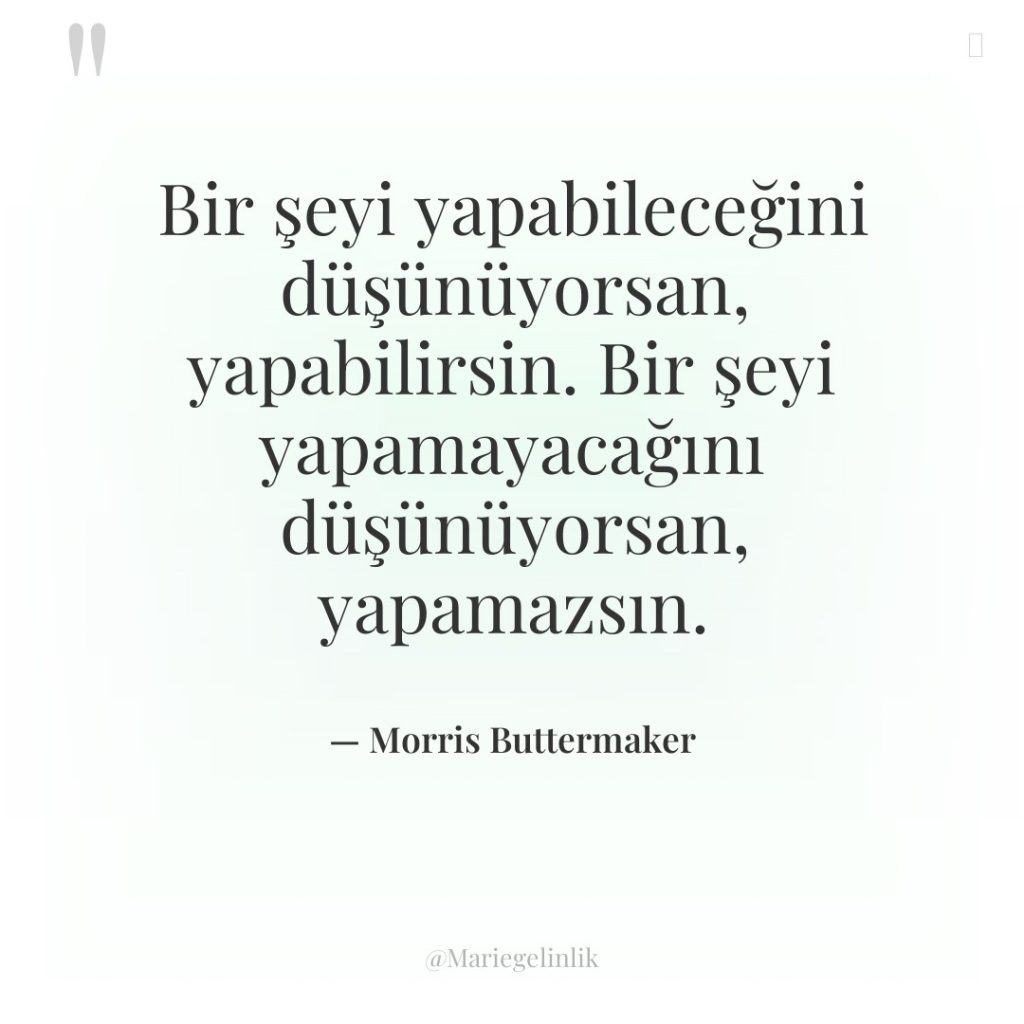 Bir şeyi yapabileceğini düşünüyorsan, yapabilirsin. Bir şeyi yapamayacağını düşünüyorsan, yapamazsın.