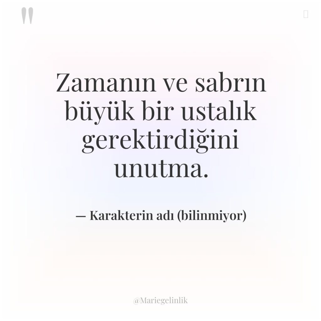 Zamanın ve sabrın büyük bir ustalık gerektirdiğini unutma.