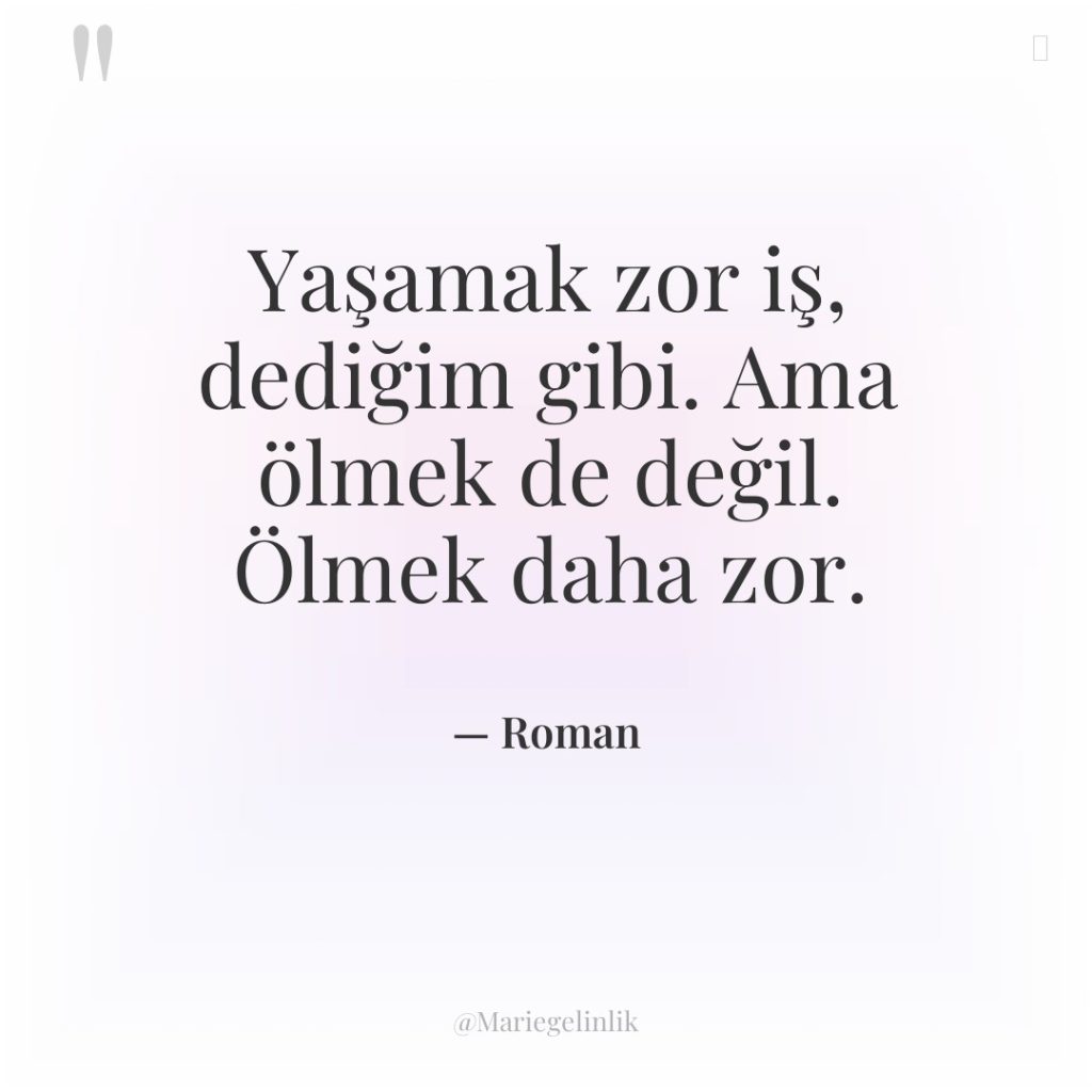 Yaşamak zor iş, dediğim gibi. Ama ölmek de değil. Ölmek…