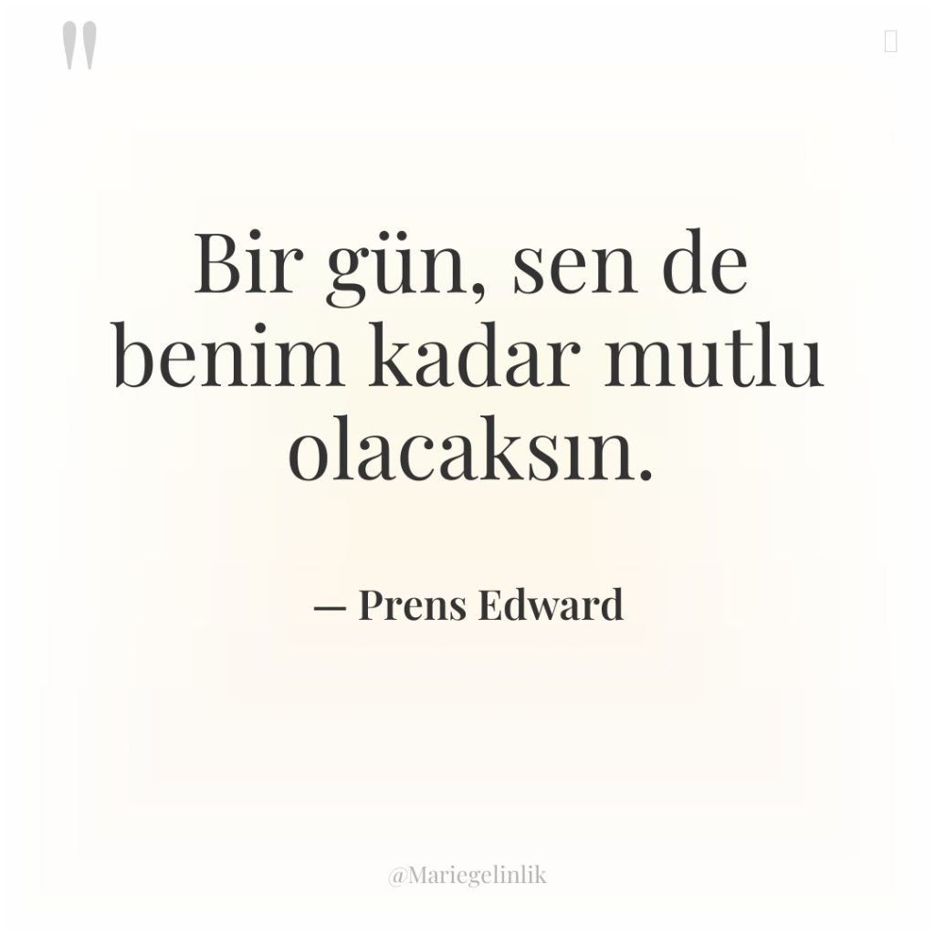 Bir gün, sen de benim kadar mutlu olacaksın.