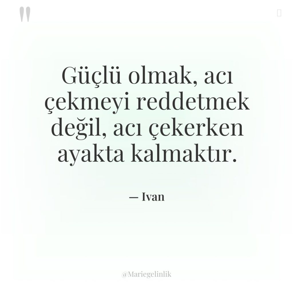 Güçlü olmak, acı çekmeyi reddetmek değil, acı çekerken ayakta kalmaktır.