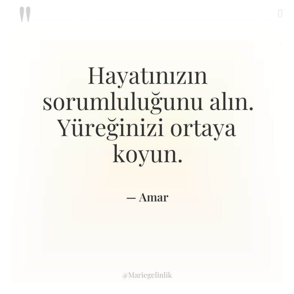 Hayatınızın sorumluluğunu alın. Yüreğinizi ortaya koyun.