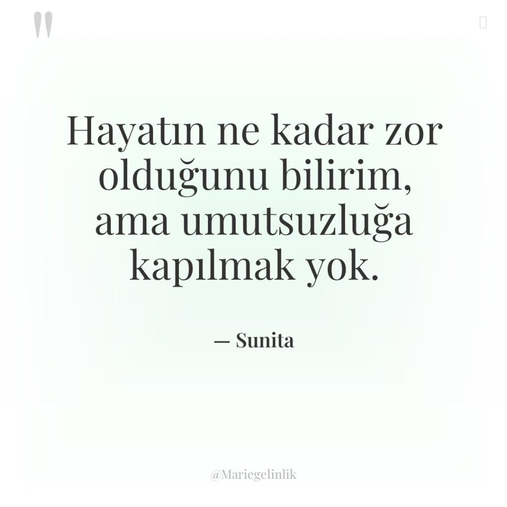 Hayatın ne kadar zor olduğunu bilirim, ama umutsuzluğa kapılmak yok.