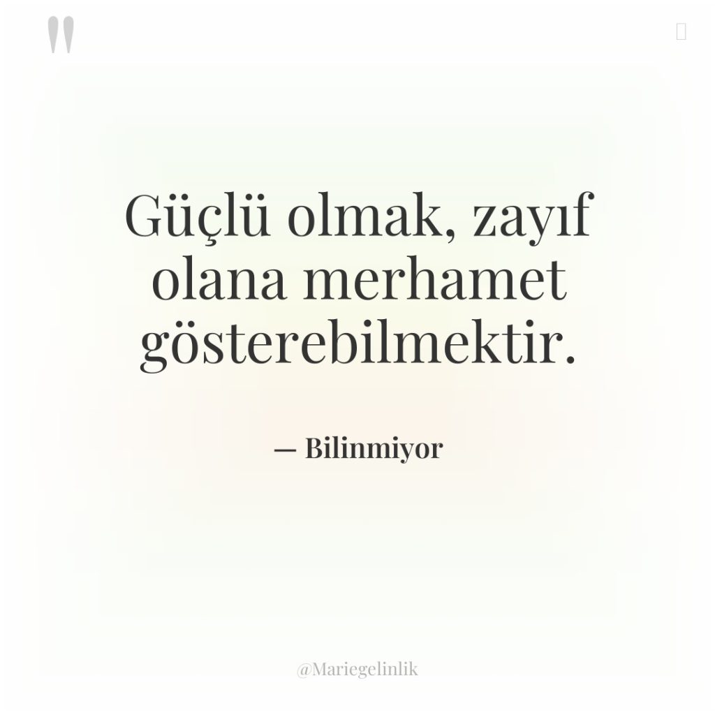 Güçlü olmak, zayıf olana merhamet gösterebilmektir.