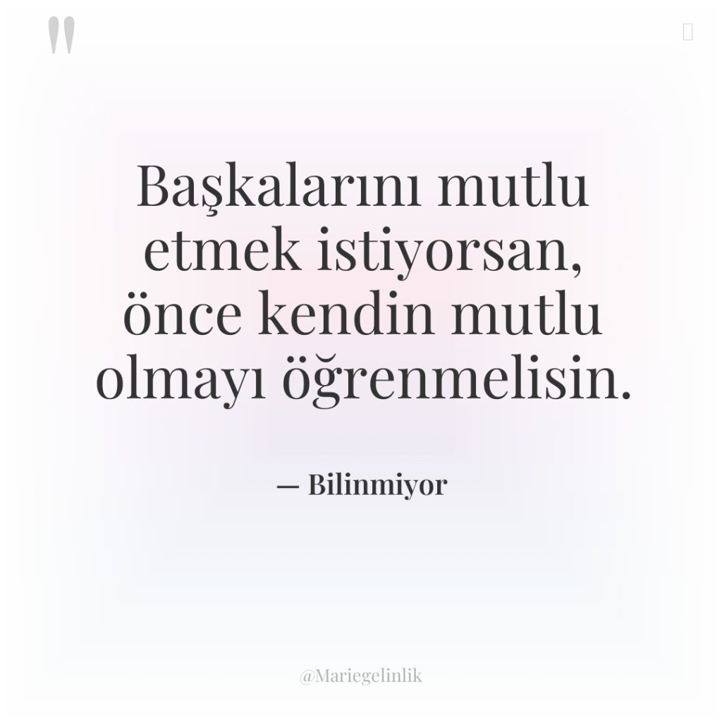 Başkalarını mutlu etmek istiyorsan, önce kendin mutlu olmayı öğrenmelisin.