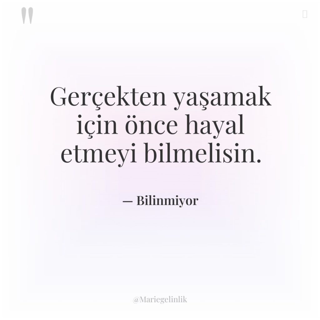 Gerçekten yaşamak için önce hayal etmeyi bilmelisin.