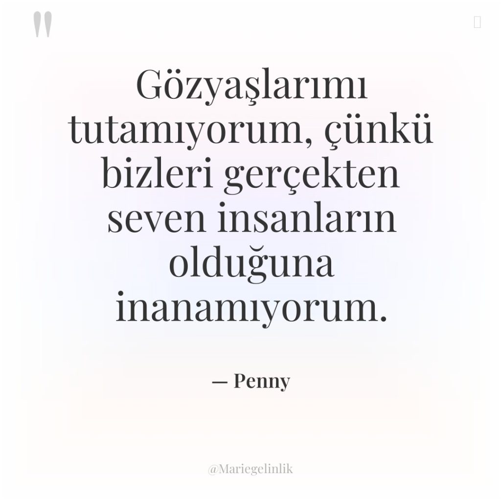 Gözyaşlarımı tutamıyorum, çünkü bizleri gerçekten seven insanların olduğuna inanamıyorum.