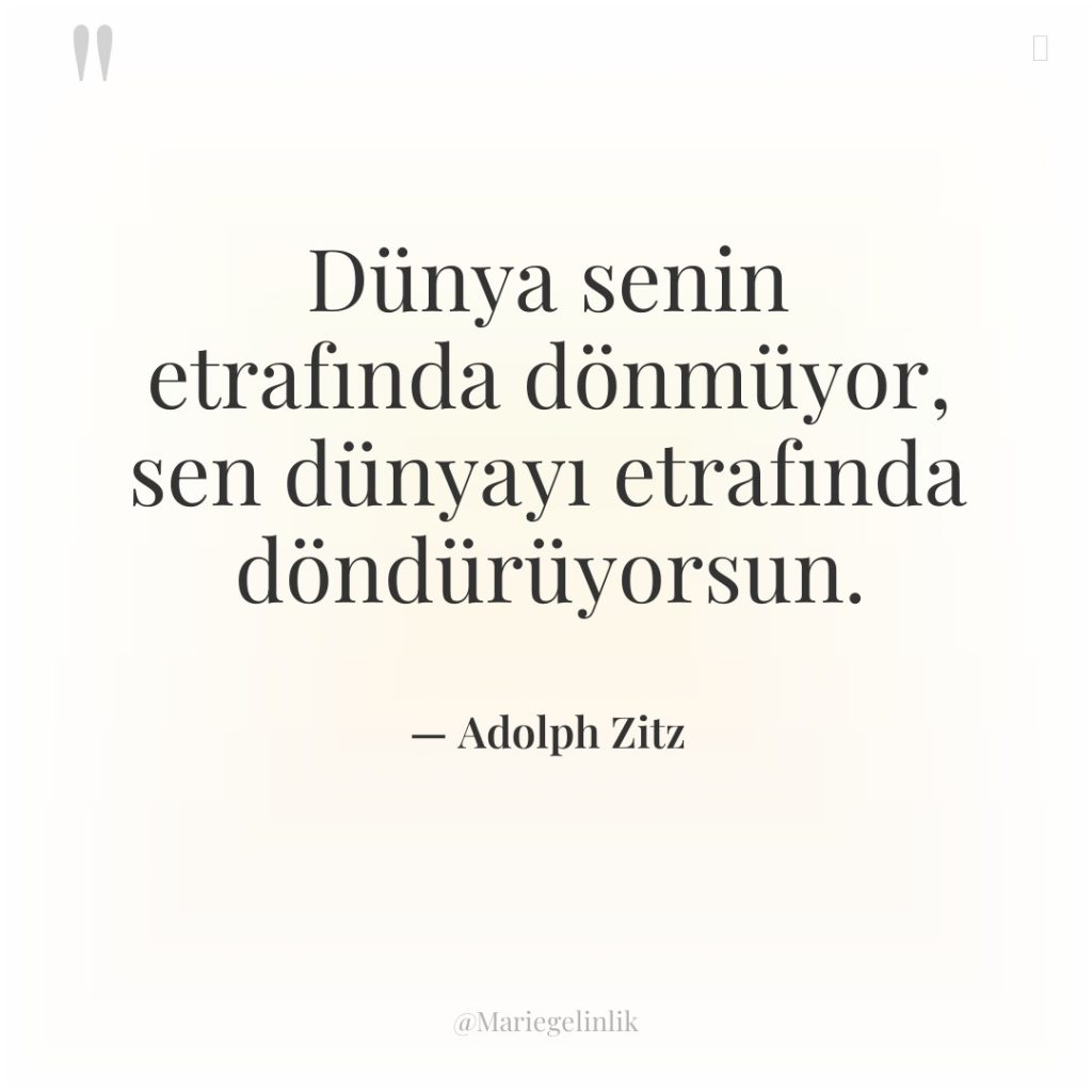Dünya senin etrafında dönmüyor, sen dünyayı etrafında döndürüyorsun.