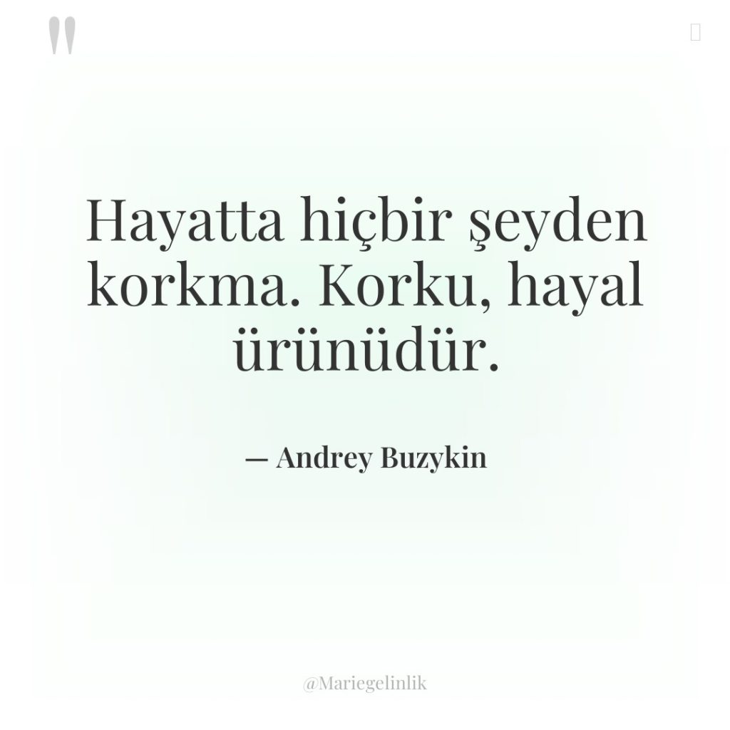 Hayatta hiçbir şeyden korkma. Korku, hayal ürünüdür.