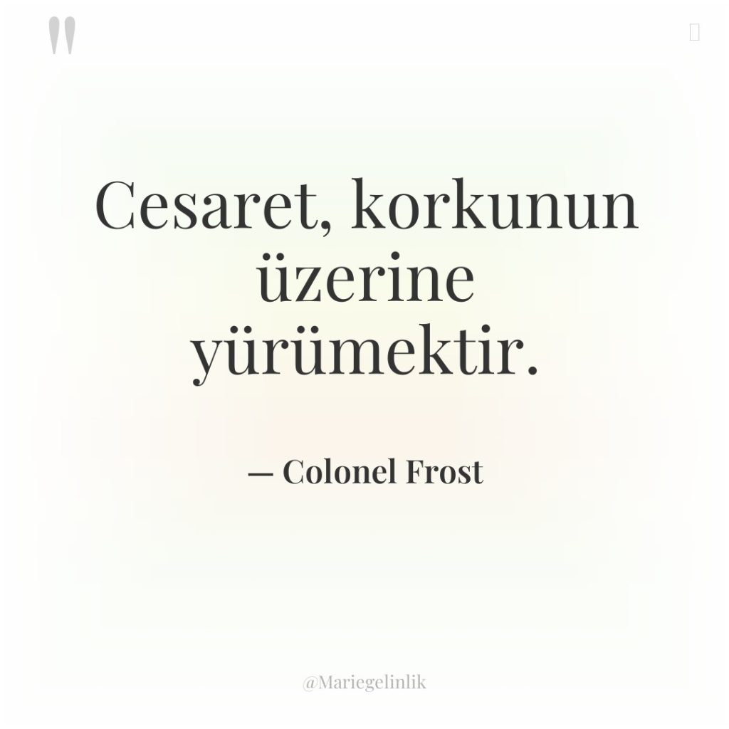 Cesaret, korkunun üzerine yürümektir.