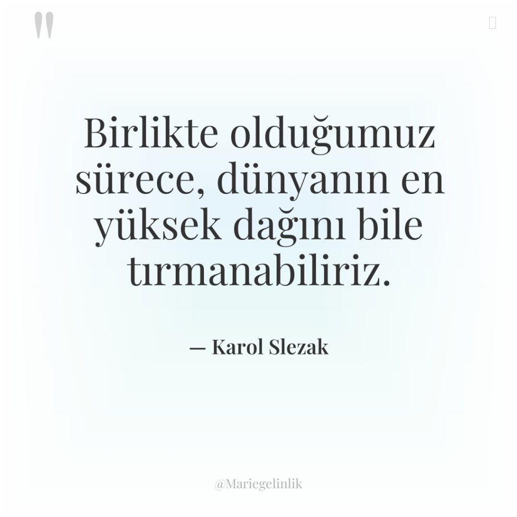 Birlikte olduğumuz sürece, dünyanın en yüksek dağını bile tırmanabiliriz.