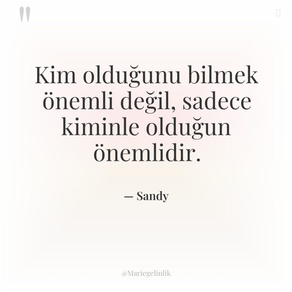 Kim olduğunu bilmek önemli değil, sadece kiminle olduğun önemlidir.