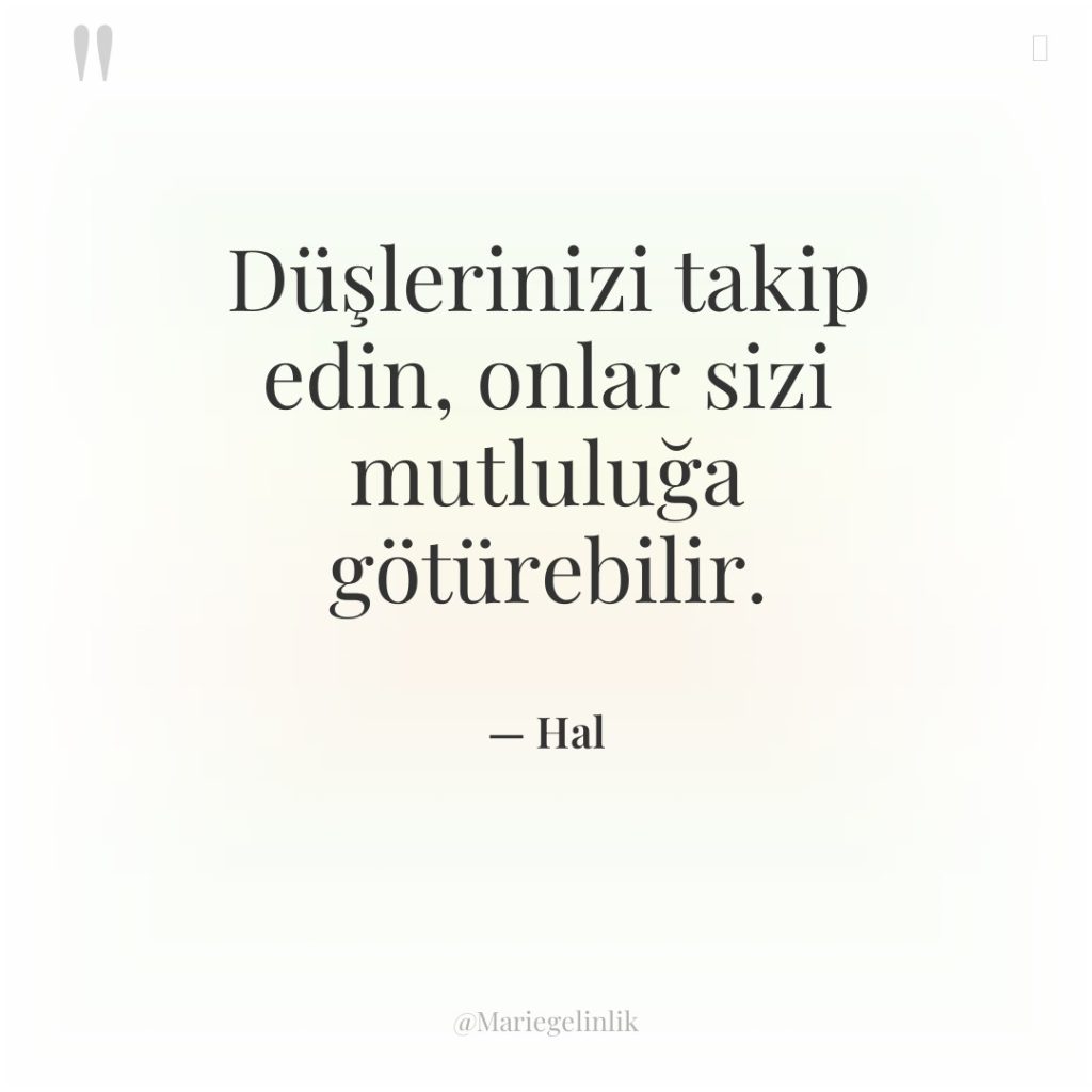 Düşlerinizi takip edin, onlar sizi mutluluğa götürebilir.