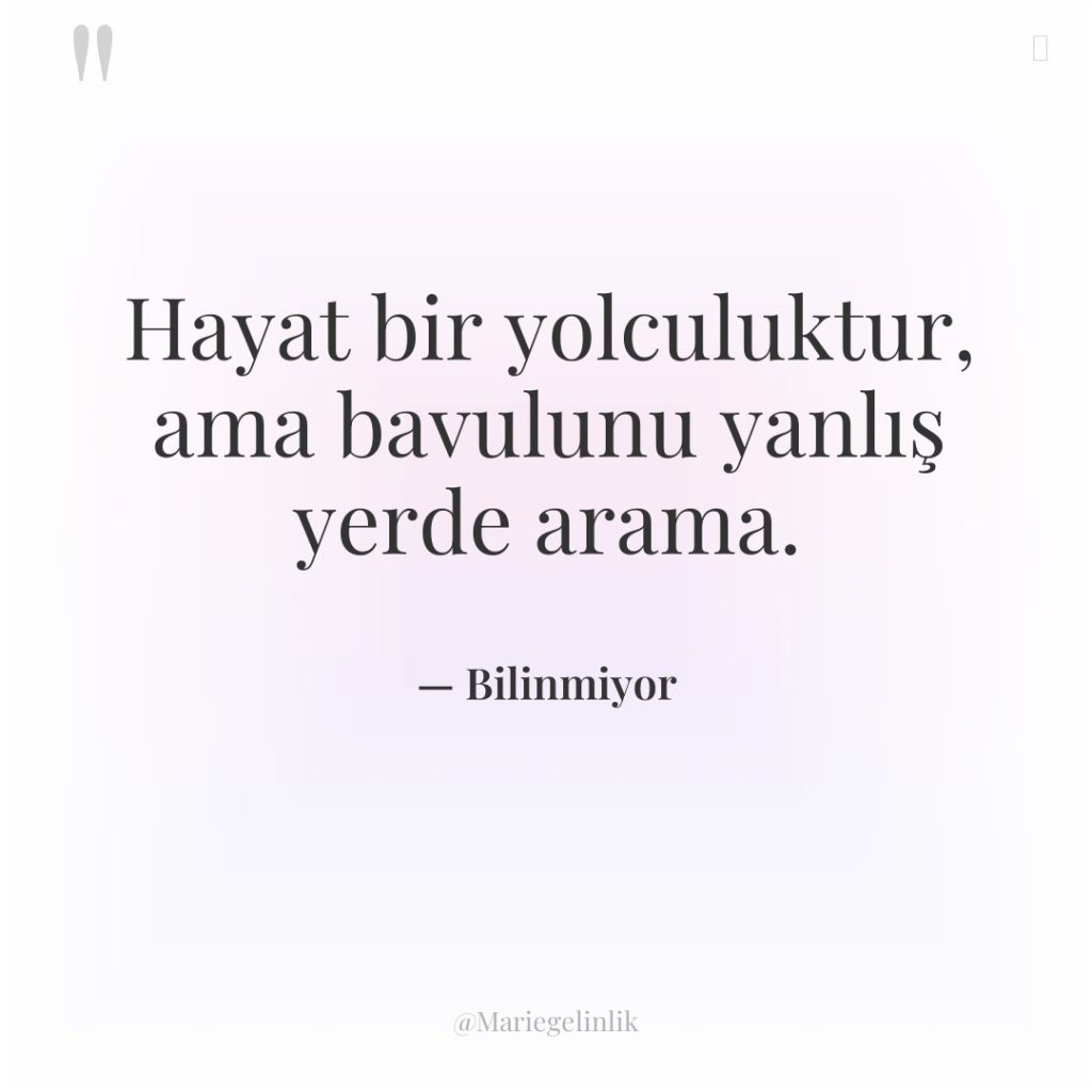 Hayat bir yolculuktur, ama bavulunu yanlış yerde arama.