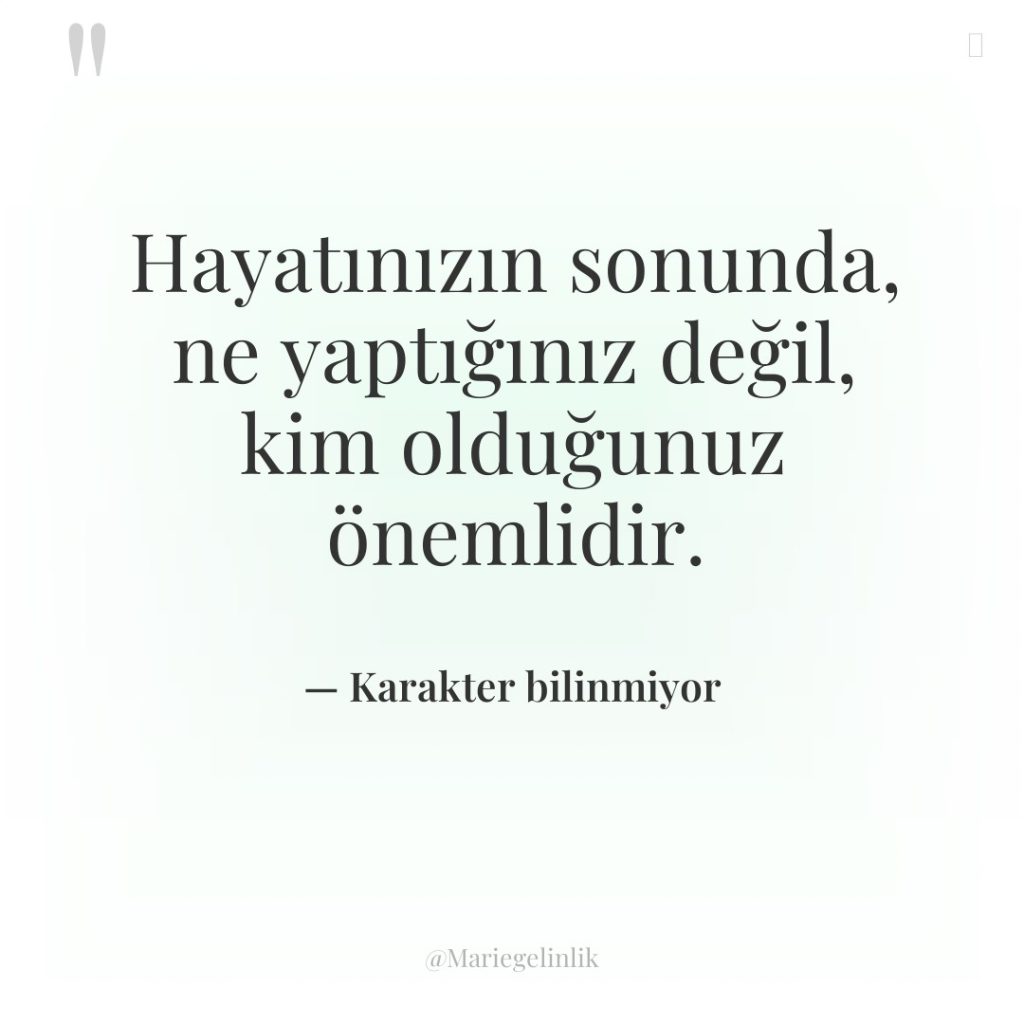 Hayatınızın sonunda, ne yaptığınız değil, kim olduğunuz önemlidir.