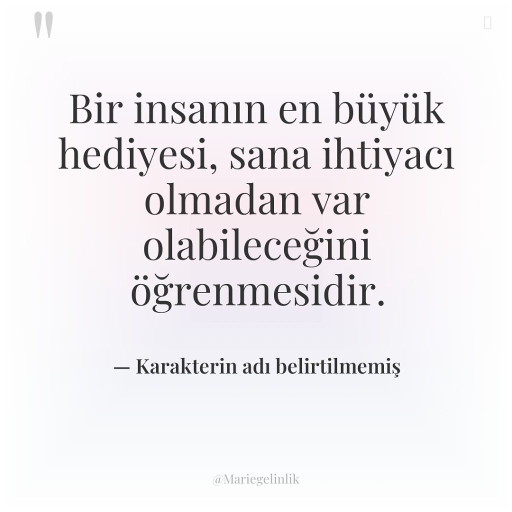 Bir insanın en büyük hediyesi, sana ihtiyacı olmadan var olabileceğini…