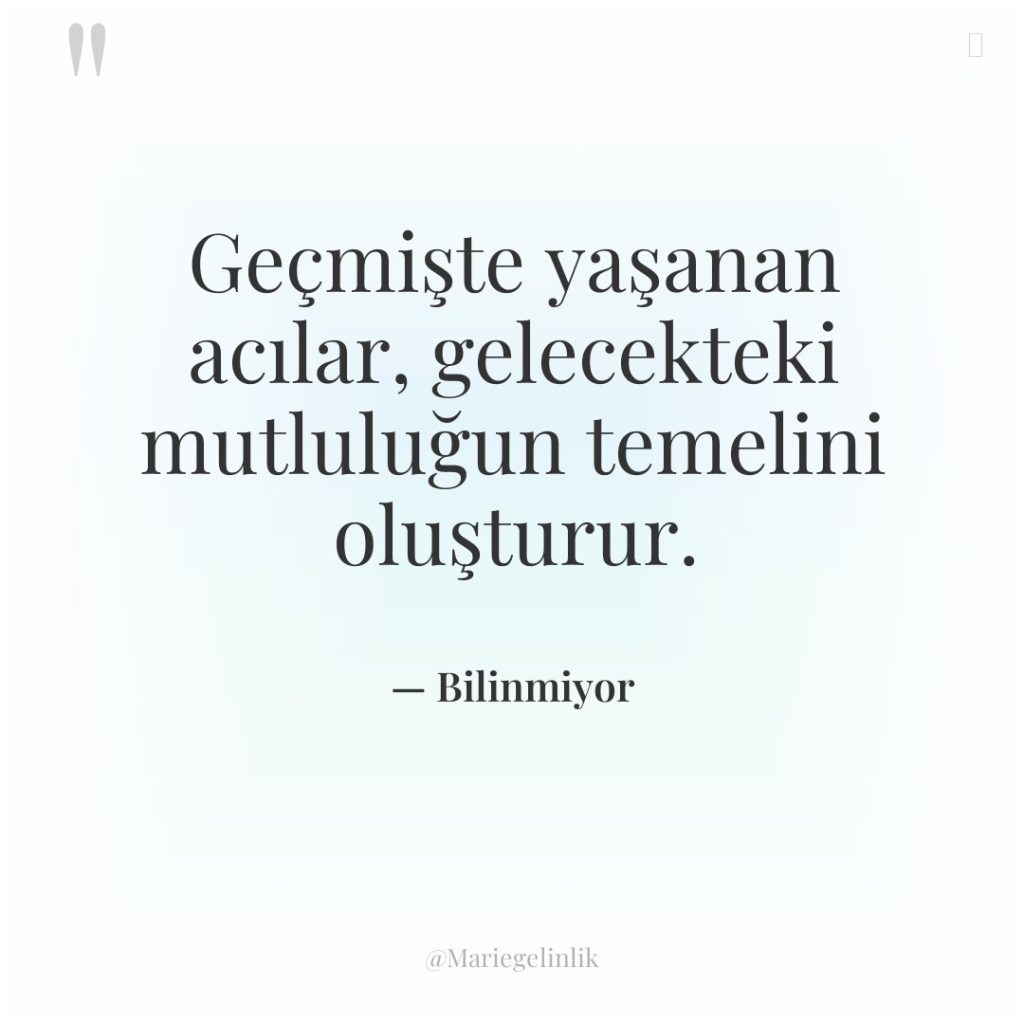 Geçmişte yaşanan acılar, gelecekteki mutluluğun temelini oluşturur.