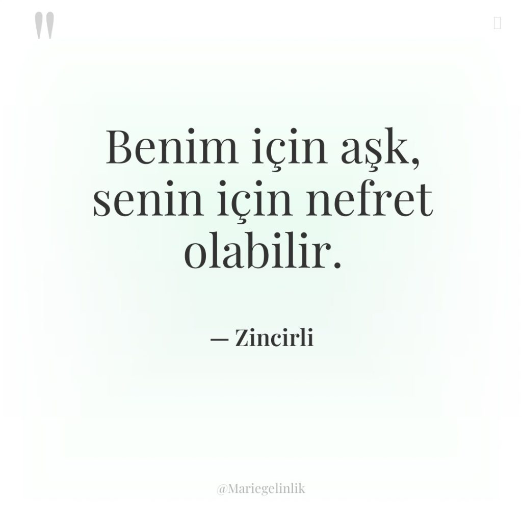 Benim için aşk, senin için nefret olabilir.