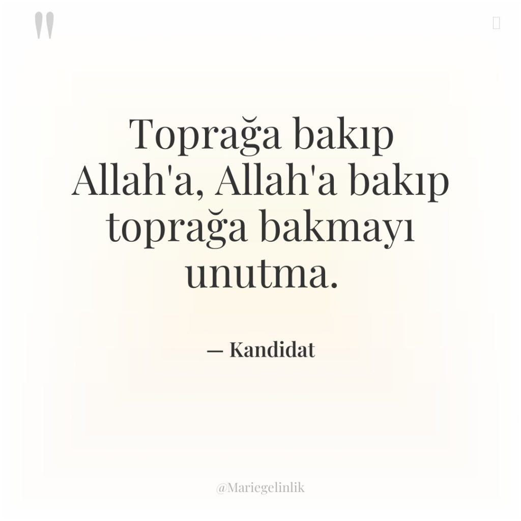 Toprağa bakıp Allah’a, Allah’a bakıp toprağa bakmayı unutma.