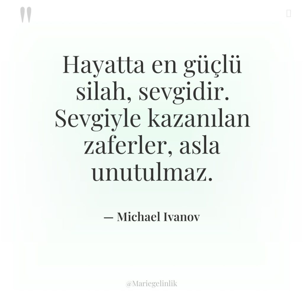 Hayatta en güçlü silah, sevgidir. Sevgiyle kazanılan zaferler, asla unutulmaz.