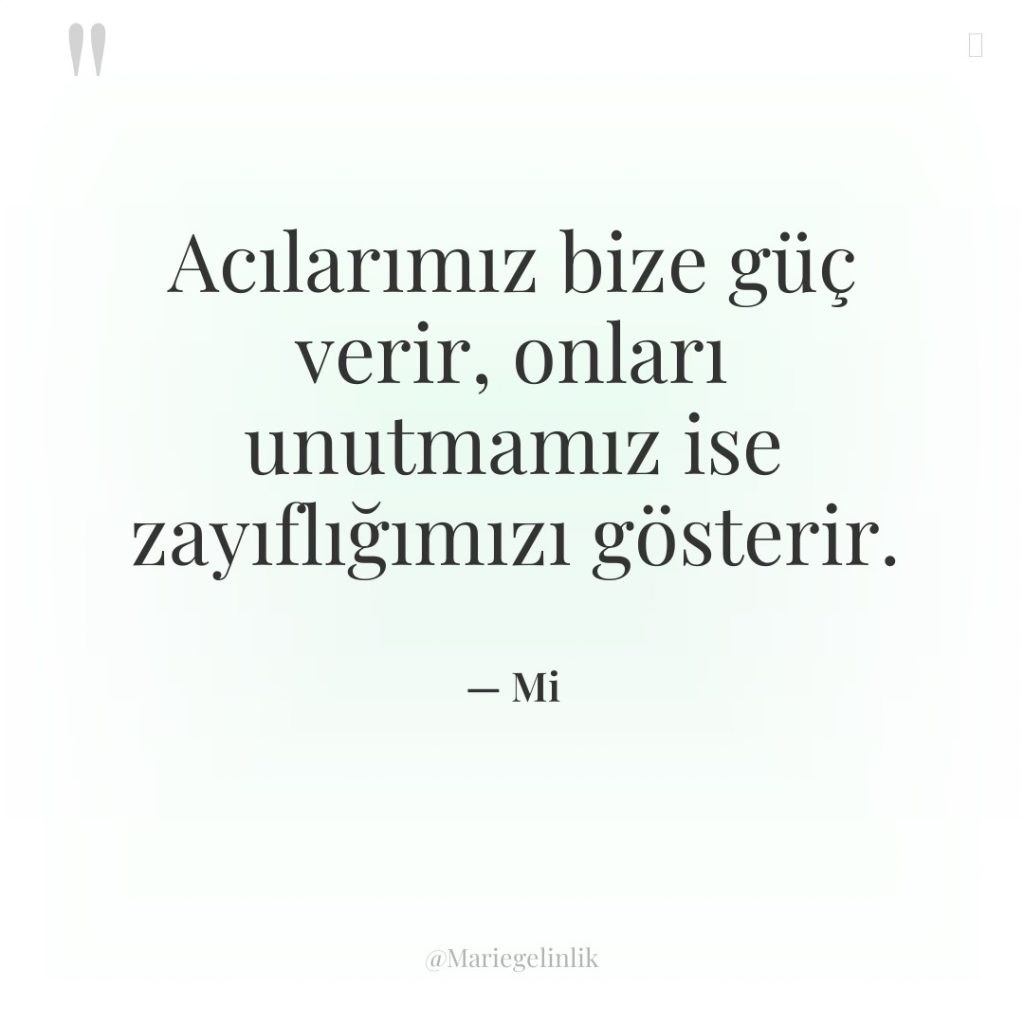 Acılarımız bize güç verir, onları unutmamız ise zayıflığımızı gösterir.
