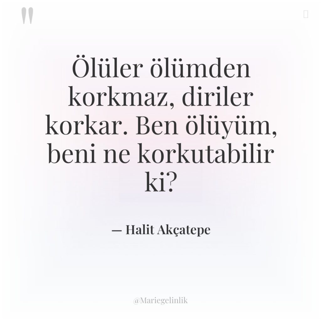Ölüler ölümden korkmaz, diriler korkar. Ben ölüyüm, beni ne korkutabilir…