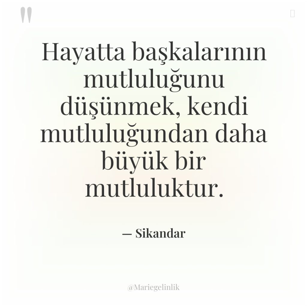 Hayatta başkalarının mutluluğunu düşünmek, kendi mutluluğundan daha büyük bir mutluluktur.