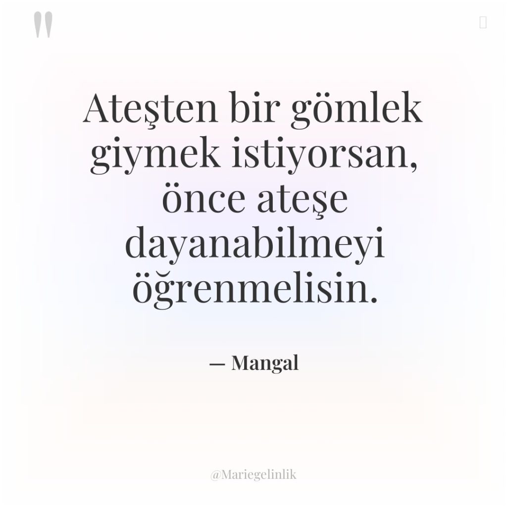 Ateşten bir gömlek giymek istiyorsan, önce ateşe dayanabilmeyi öğrenmelisin.