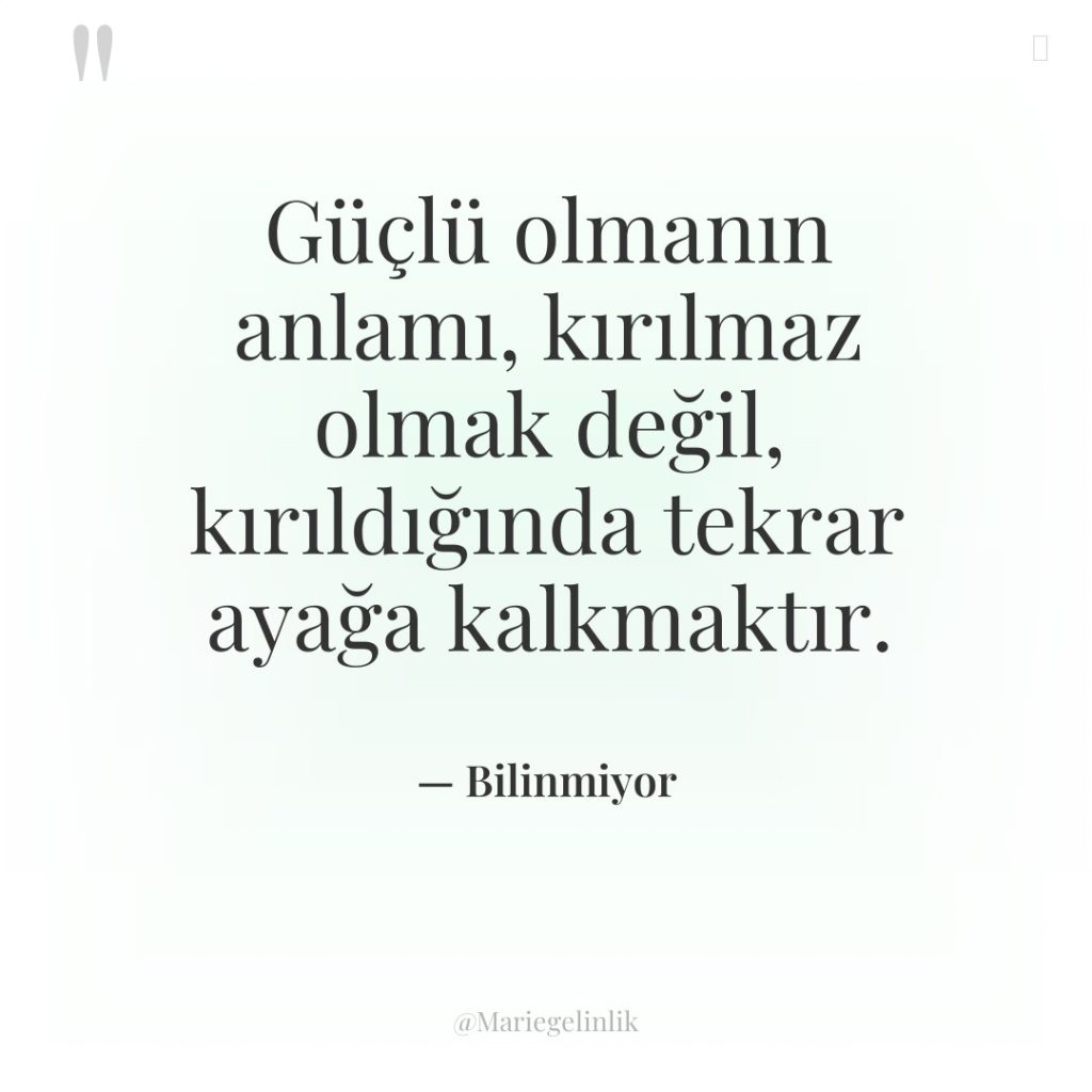 Güçlü olmanın anlamı, kırılmaz olmak değil, kırıldığında tekrar ayağa kalkmaktır.