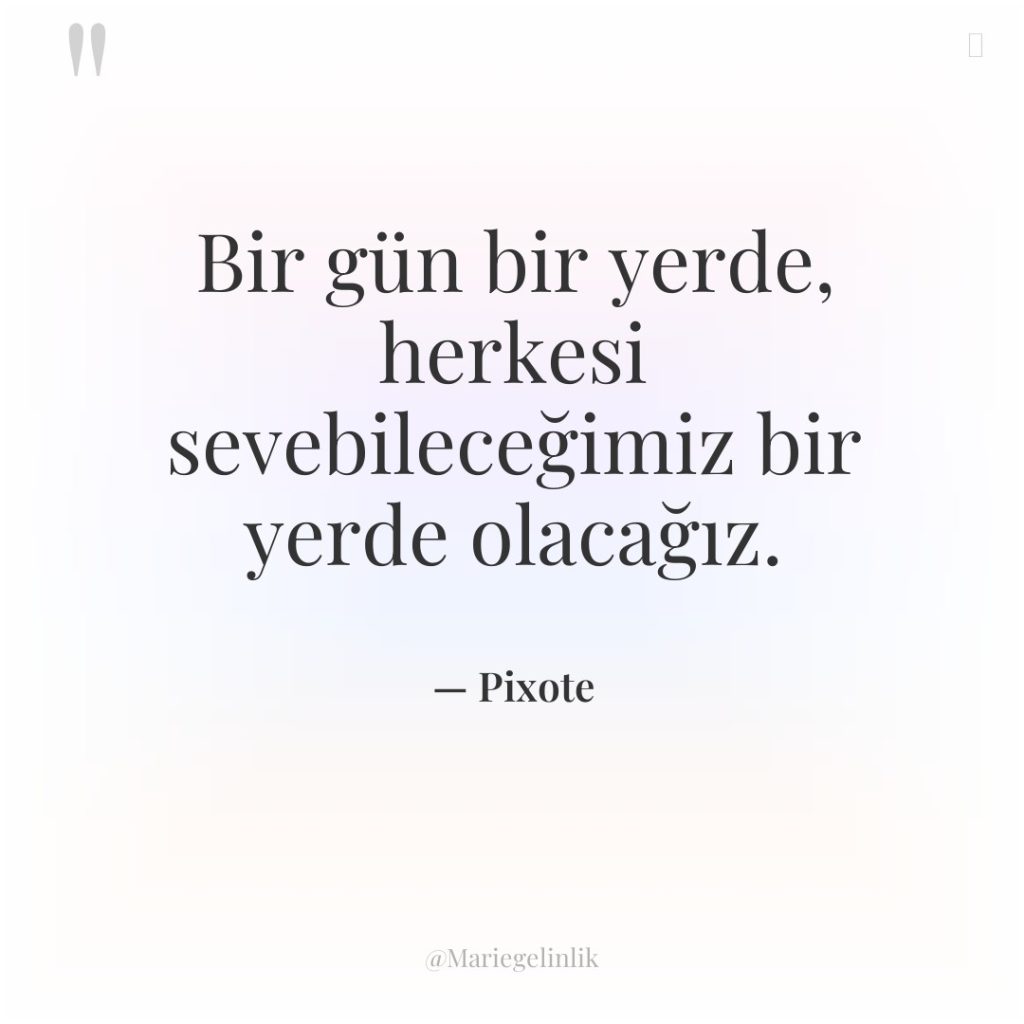 Bir gün bir yerde, herkesi sevebileceğimiz bir yerde olacağız.