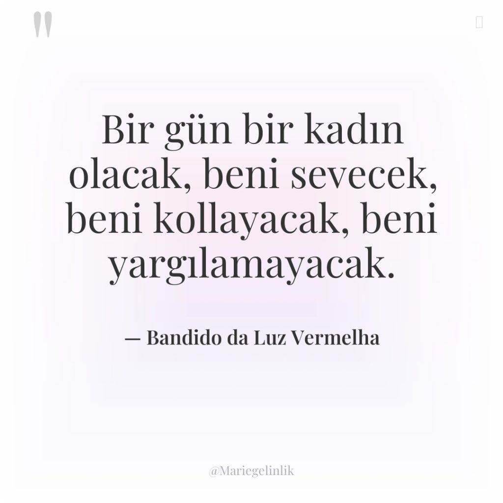 Bir gün bir kadın olacak, beni sevecek, beni kollayacak, beni…