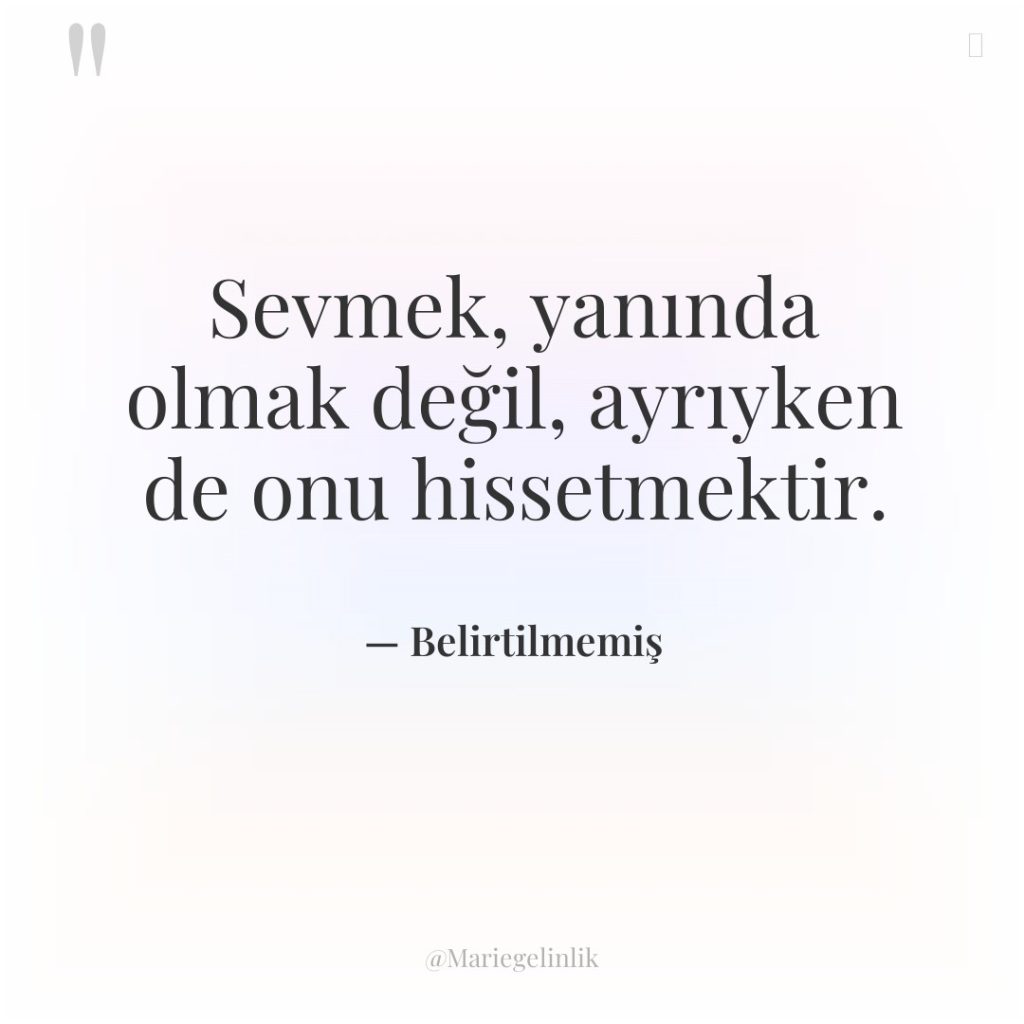 Sevmek, yanında olmak değil, ayrıyken de onu hissetmektir.