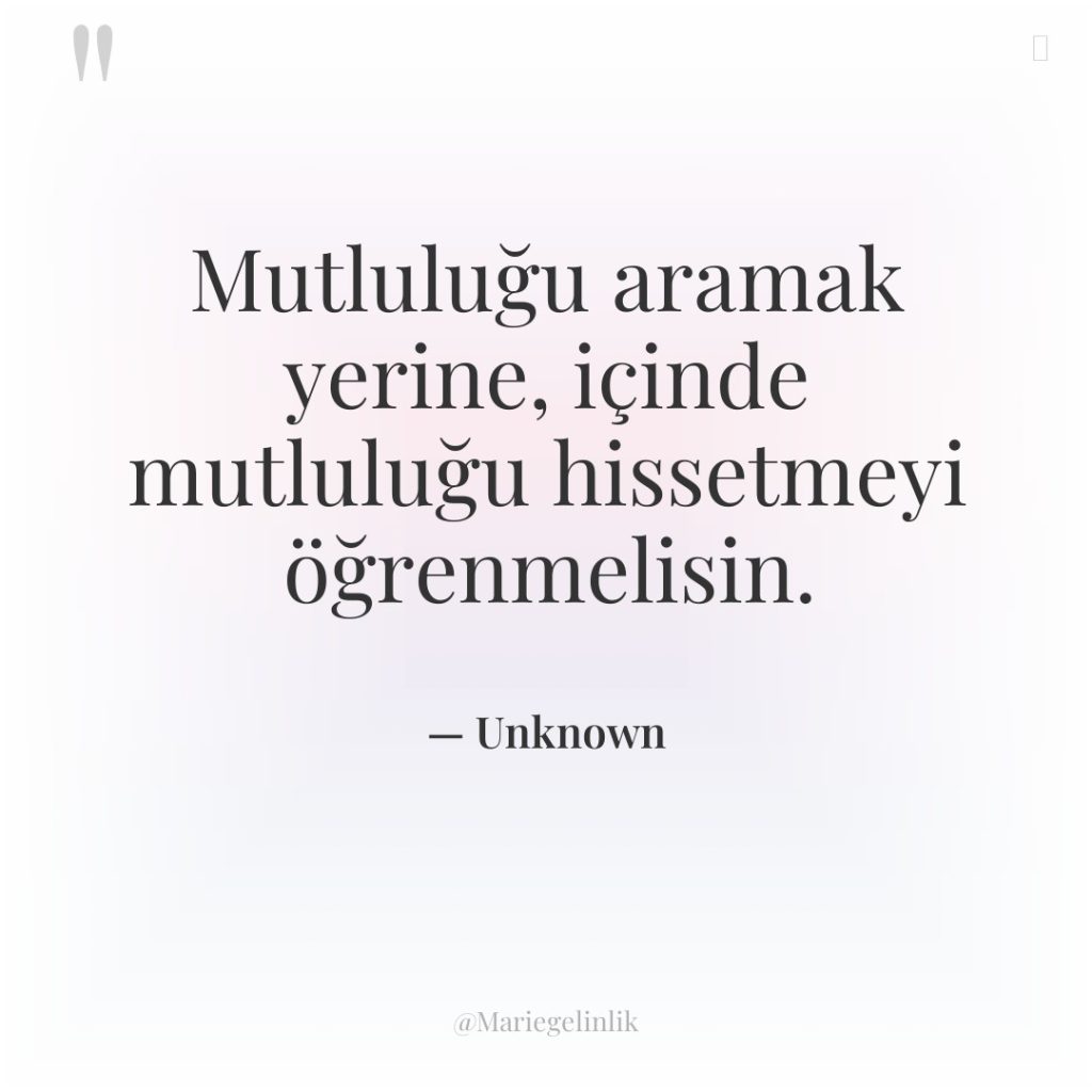 Mutluluğu aramak yerine, içinde mutluluğu hissetmeyi öğrenmelisin.