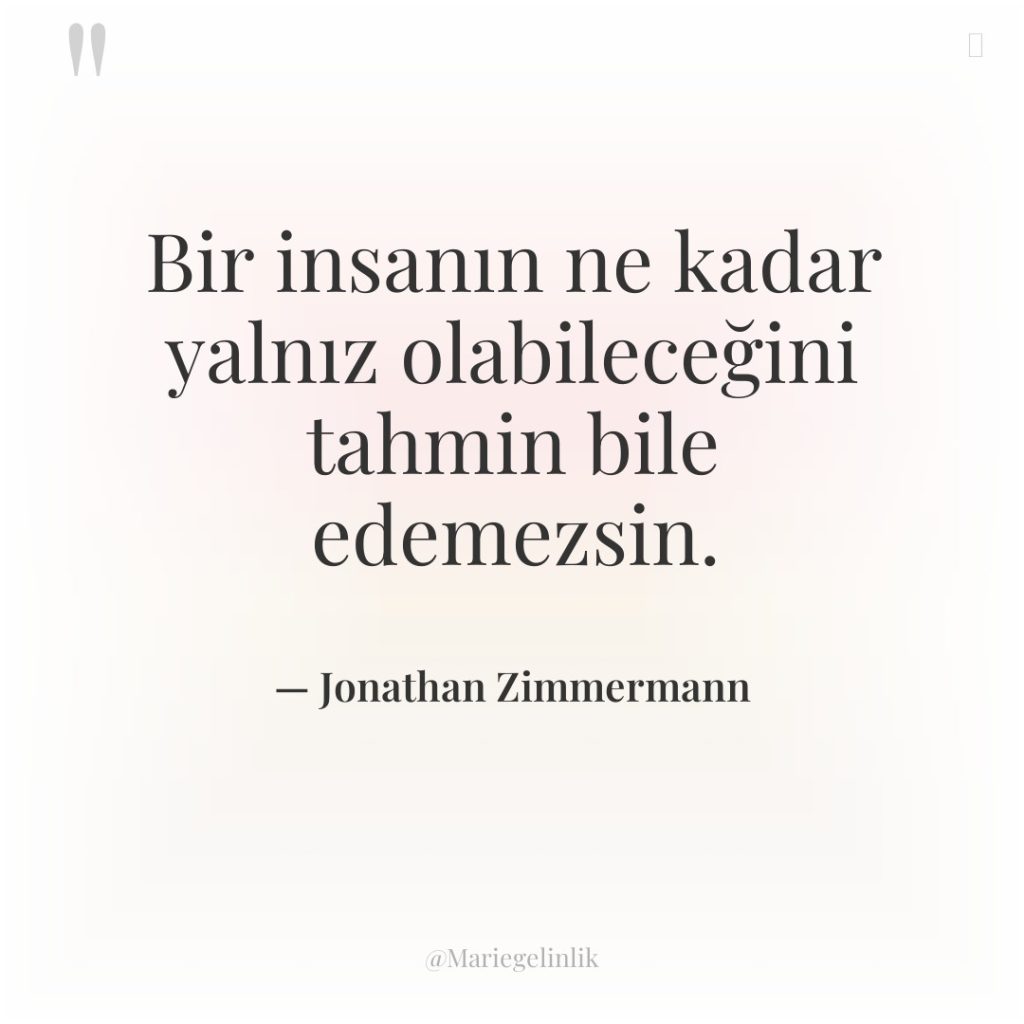 Bir insanın ne kadar yalnız olabileceğini tahmin bile edemezsin.