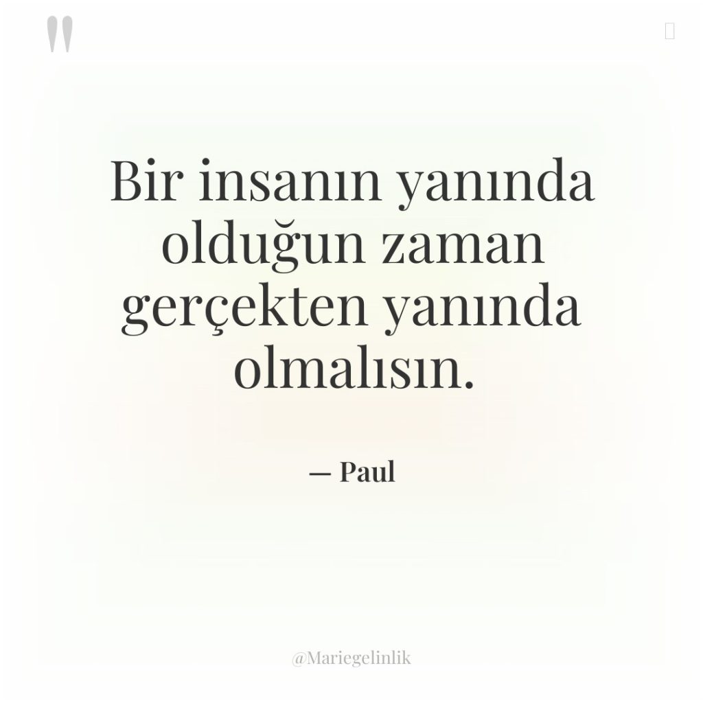 Bir insanın yanında olduğun zaman gerçekten yanında olmalısın.