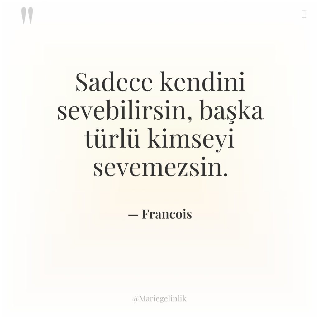 Sadece kendini sevebilirsin, başka türlü kimseyi sevemezsin.
