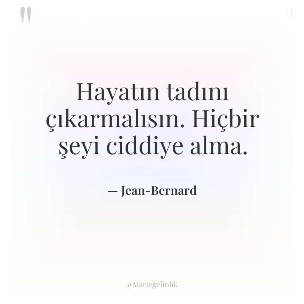 Hayatın tadını çıkarmalısın. Hiçbir şeyi ciddiye alma.