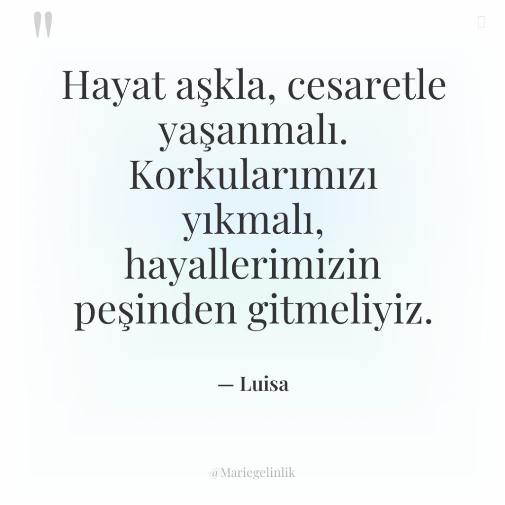 Hayat aşkla, cesaretle yaşanmalı. Korkularımızı yıkmalı, hayallerimizin peşinden gitmeliyiz.
