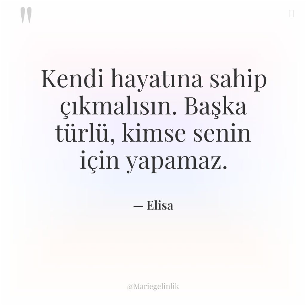 Kendi hayatına sahip çıkmalısın. Başka türlü, kimse senin için yapamaz.