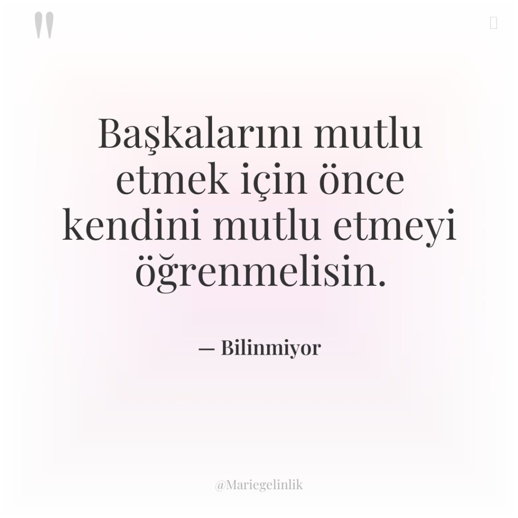 Başkalarını mutlu etmek için önce kendini mutlu etmeyi öğrenmelisin.