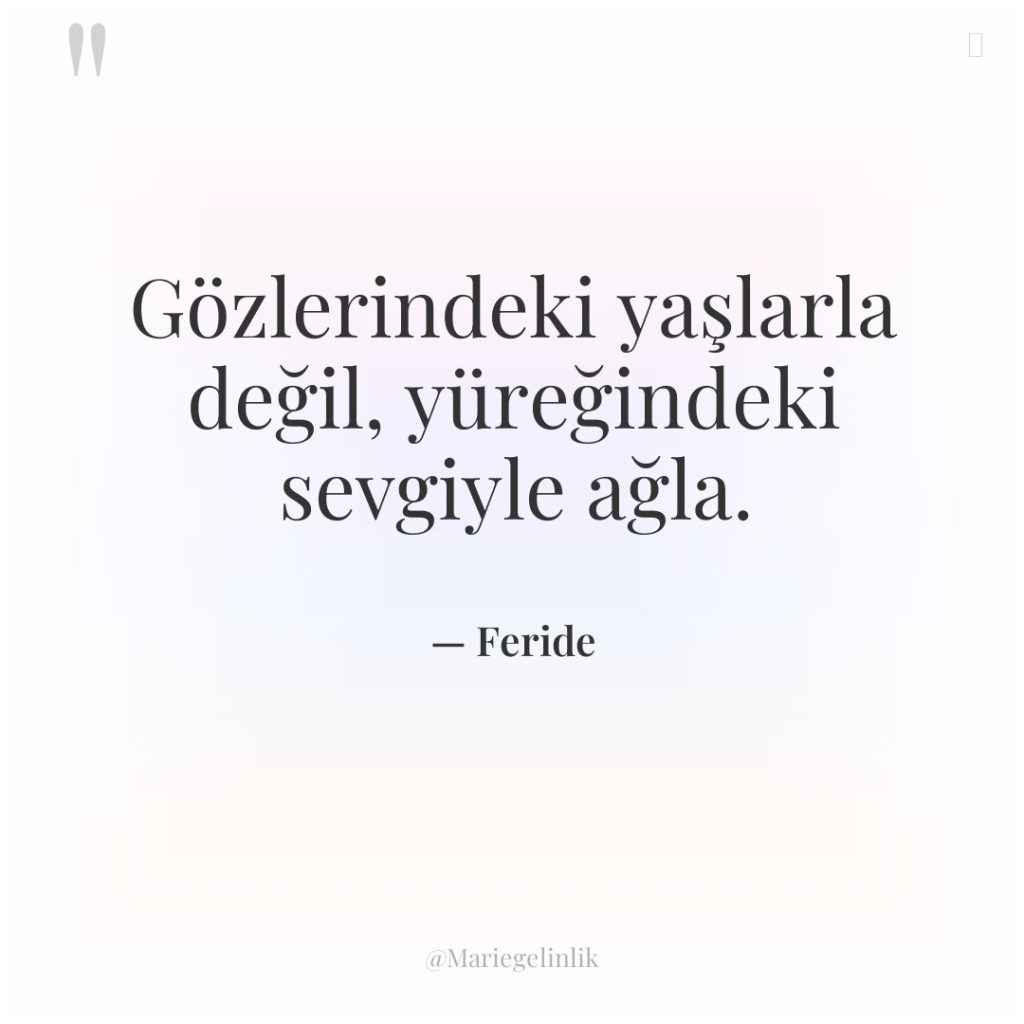 Gözlerindeki yaşlarla değil, yüreğindeki sevgiyle ağla.