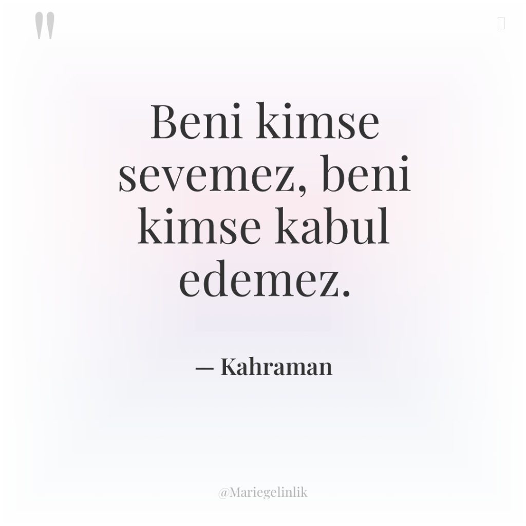 Beni kimse sevemez, beni kimse kabul edemez.