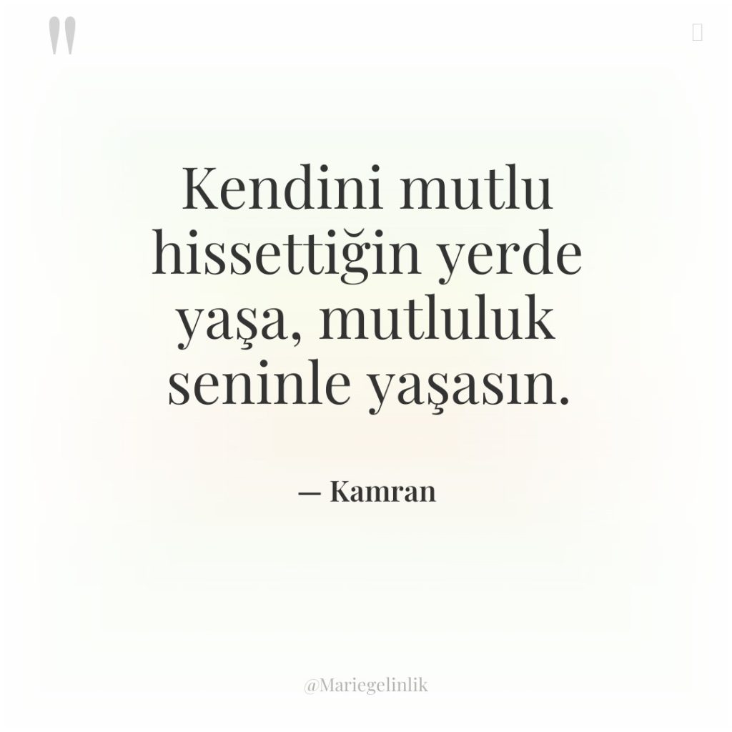 Kendini mutlu hissettiğin yerde yaşa, mutluluk seninle yaşasın.